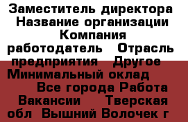 Заместитель директора › Название организации ­ Компания-работодатель › Отрасль предприятия ­ Другое › Минимальный оклад ­ 35 000 - Все города Работа » Вакансии   . Тверская обл.,Вышний Волочек г.